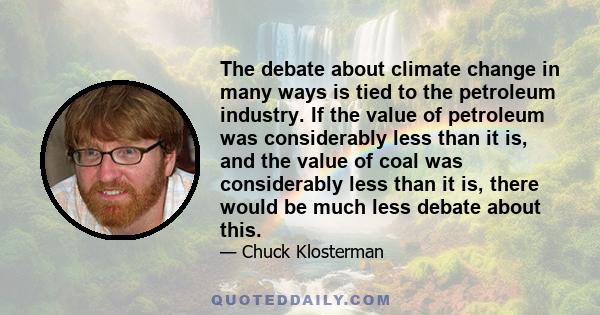 The debate about climate change in many ways is tied to the petroleum industry. If the value of petroleum was considerably less than it is, and the value of coal was considerably less than it is, there would be much