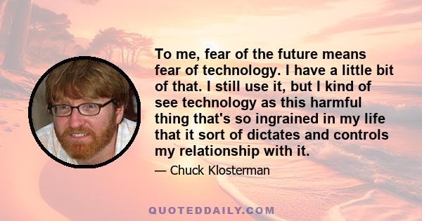 To me, fear of the future means fear of technology. I have a little bit of that. I still use it, but I kind of see technology as this harmful thing that's so ingrained in my life that it sort of dictates and controls my 