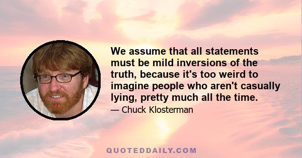 We assume that all statements must be mild inversions of the truth, because it's too weird to imagine people who aren't casually lying, pretty much all the time.