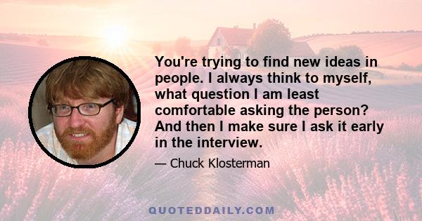 You're trying to find new ideas in people. I always think to myself, what question I am least comfortable asking the person? And then I make sure I ask it early in the interview.