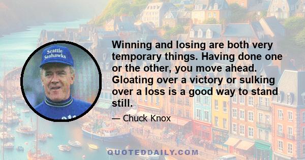 Winning and losing are both very temporary things. Having done one or the other, you move ahead. Gloating over a victory or sulking over a loss is a good way to stand still.