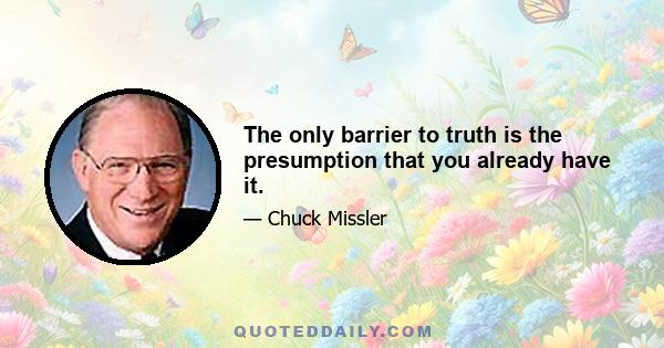 The only barrier to truth is the presumption that you already have it.