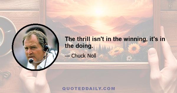 The thrill isn't in the winning, it's in the doing.