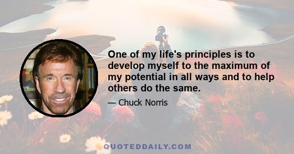 One of my life's principles is to develop myself to the maximum of my potential in all ways and to help others do the same.