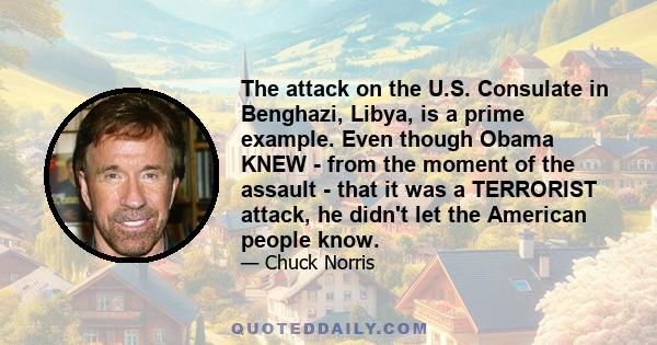 The attack on the U.S. Consulate in Benghazi, Libya, is a prime example. Even though Obama KNEW - from the moment of the assault - that it was a TERRORIST attack, he didn't let the American people know.