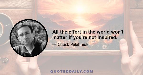 All the effort in the world won't matter if you're not inspired.