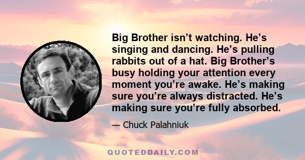 Big Brother isn't watching. He's singing and dancing. He's pulling rabbits out of a hat. Big Brother's busy holding your attention every moment you're awake. He's making sure you're always distracted. He's making sure