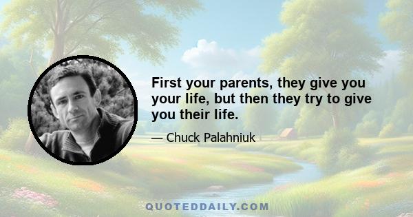 First your parents, they give you your life, but then they try to give you their life.