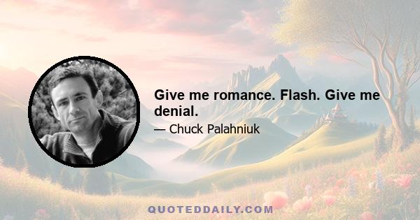 Give me romance. Flash. Give me denial.