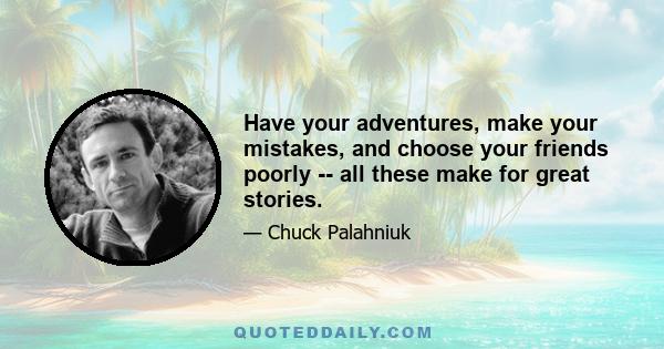 Have your adventures, make your mistakes, and choose your friends poorly -- all these make for great stories.