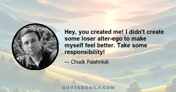 Hey, you created me! I didn't create some loser alter-ego to make myself feel better. Take some responsibility!