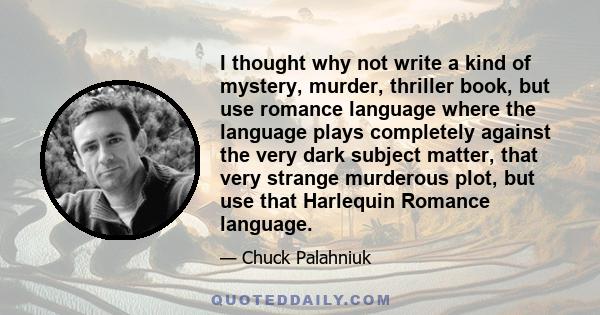 I thought why not write a kind of mystery, murder, thriller book, but use romance language where the language plays completely against the very dark subject matter, that very strange murderous plot, but use that