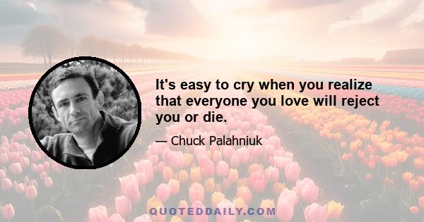 It's easy to cry when you realize that everyone you love will reject you or die.