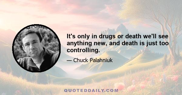 It's only in drugs or death we'll see anything new, and death is just too controlling.