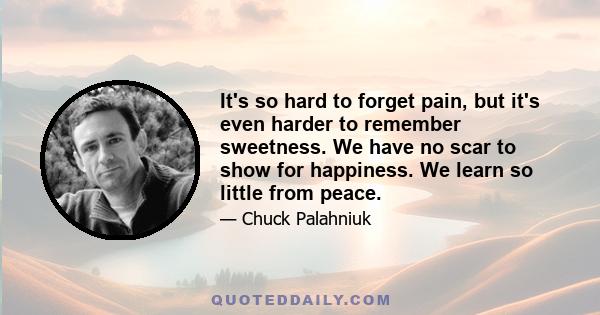 It's so hard to forget pain, but it's even harder to remember sweetness. We have no scar to show for happiness. We learn so little from peace.