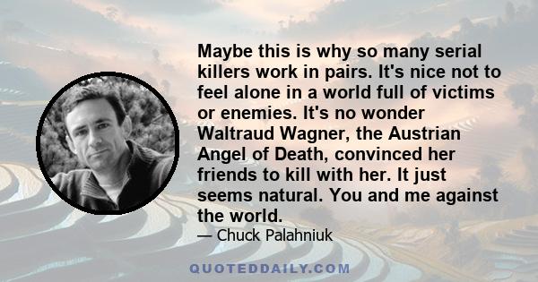 Maybe this is why so many serial killers work in pairs. It's nice not to feel alone in a world full of victims or enemies. It's no wonder Waltraud Wagner, the Austrian Angel of Death, convinced her friends to kill with