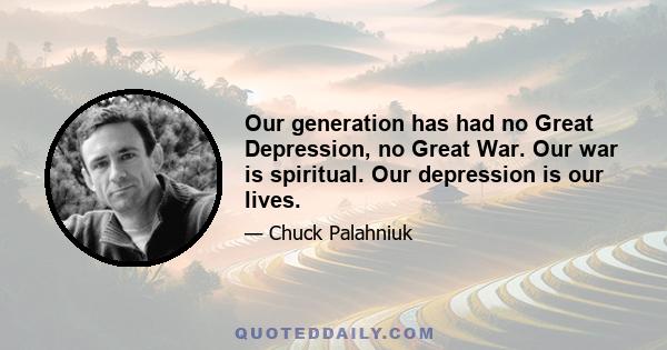 Our generation has had no Great Depression, no Great War. Our war is spiritual. Our depression is our lives.