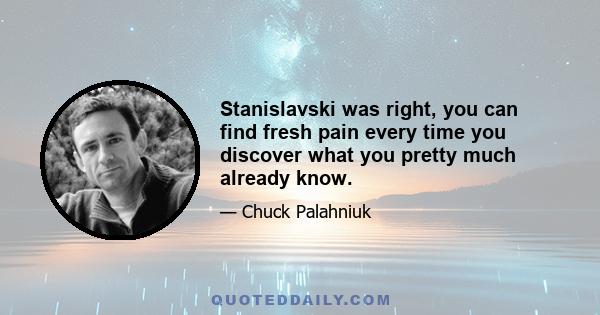 Stanislavski was right, you can find fresh pain every time you discover what you pretty much already know.