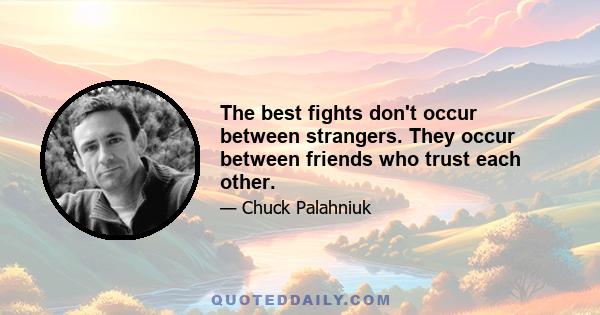 The best fights don't occur between strangers. They occur between friends who trust each other.