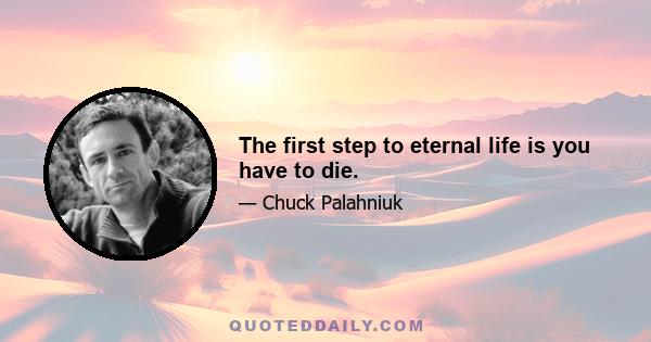 The first step to eternal life is you have to die.