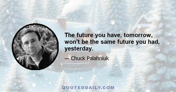 The future you have, tomorrow, won't be the same future you had, yesterday.