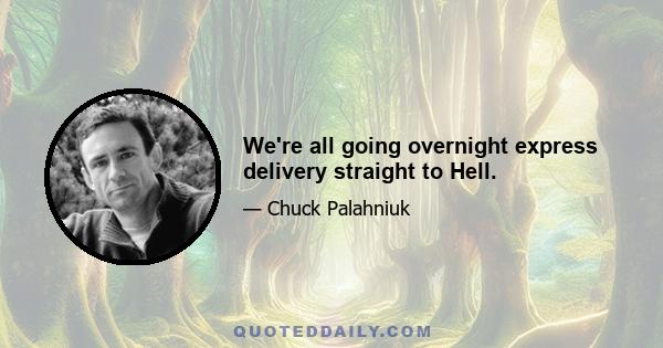 We're all going overnight express delivery straight to Hell.