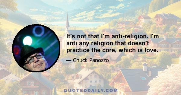 It's not that I'm anti-religion. I'm anti any religion that doesn't practice the core, which is love.