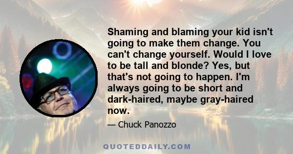 Shaming and blaming your kid isn't going to make them change. You can't change yourself. Would I love to be tall and blonde? Yes, but that's not going to happen. I'm always going to be short and dark-haired, maybe