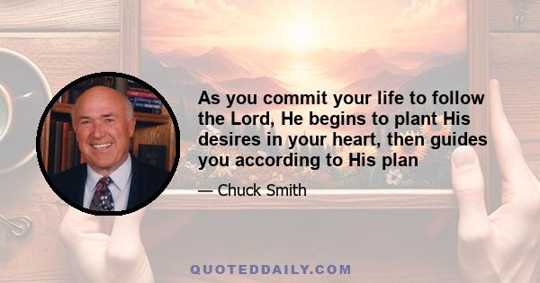 As you commit your life to follow the Lord, He begins to plant His desires in your heart, then guides you according to His plan