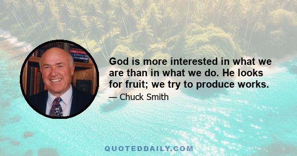 God is more interested in what we are than in what we do. He looks for fruit; we try to produce works.