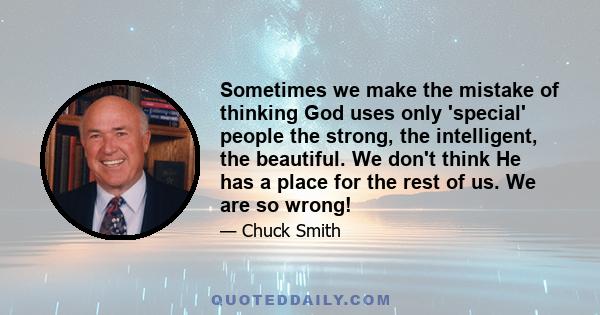 Sometimes we make the mistake of thinking God uses only 'special' people the strong, the intelligent, the beautiful. We don't think He has a place for the rest of us. We are so wrong!