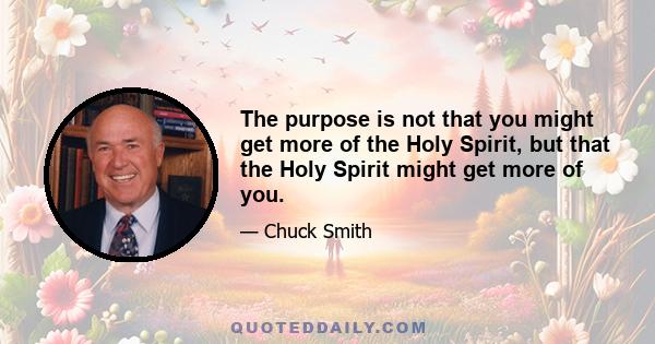 The purpose is not that you might get more of the Holy Spirit, but that the Holy Spirit might get more of you.