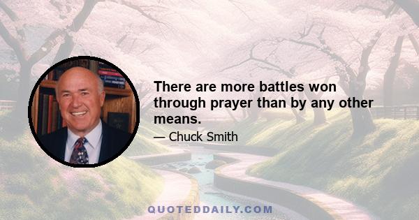 There are more battles won through prayer than by any other means.