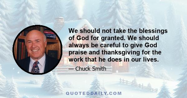 We should not take the blessings of God for granted. We should always be careful to give God praise and thanksgiving for the work that he does in our lives.