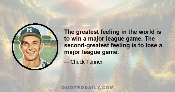 The greatest feeling in the world is to win a major league game. The second-greatest feeling is to lose a major league game.