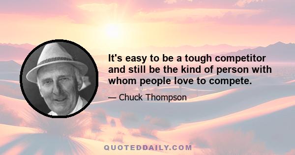 It's easy to be a tough competitor and still be the kind of person with whom people love to compete.