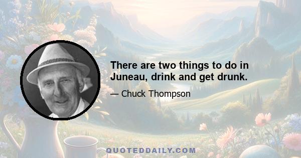 There are two things to do in Juneau, drink and get drunk.