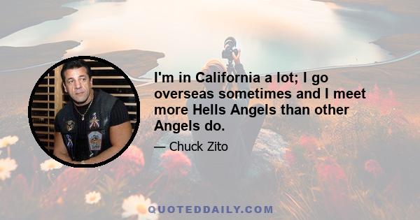 I'm in California a lot; I go overseas sometimes and I meet more Hells Angels than other Angels do.