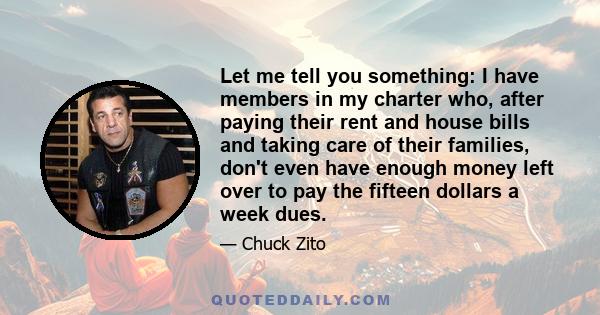 Let me tell you something: I have members in my charter who, after paying their rent and house bills and taking care of their families, don't even have enough money left over to pay the fifteen dollars a week dues.