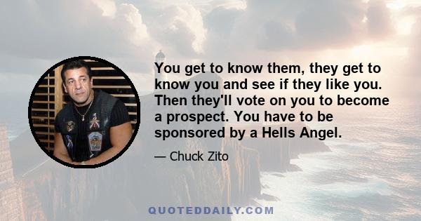 You get to know them, they get to know you and see if they like you. Then they'll vote on you to become a prospect. You have to be sponsored by a Hells Angel.