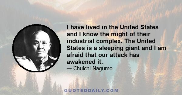 I have lived in the United States and I know the might of their industrial complex. The United States is a sleeping giant and I am afraid that our attack has awakened it.