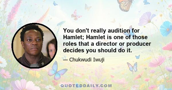 You don't really audition for Hamlet; Hamlet is one of those roles that a director or producer decides you should do it.