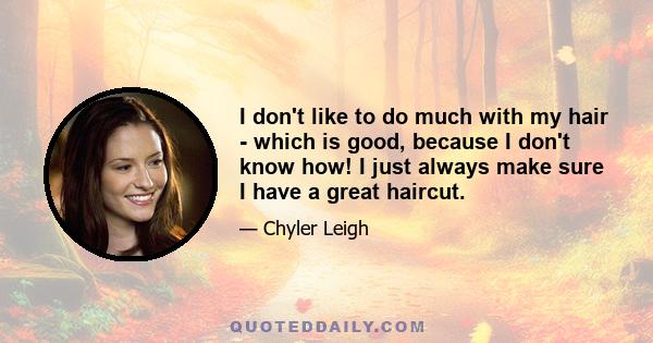 I don't like to do much with my hair - which is good, because I don't know how! I just always make sure I have a great haircut.