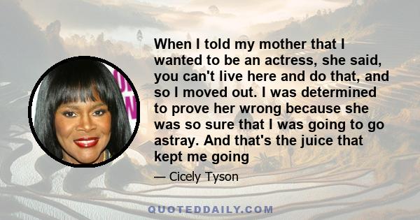 When I told my mother that I wanted to be an actress, she said, you can't live here and do that, and so I moved out. I was determined to prove her wrong because she was so sure that I was going to go astray. And that's