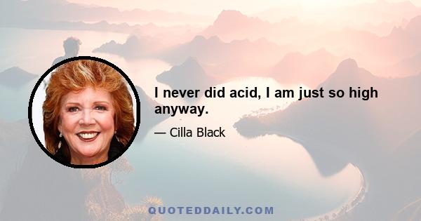 I never did acid, I am just so high anyway.