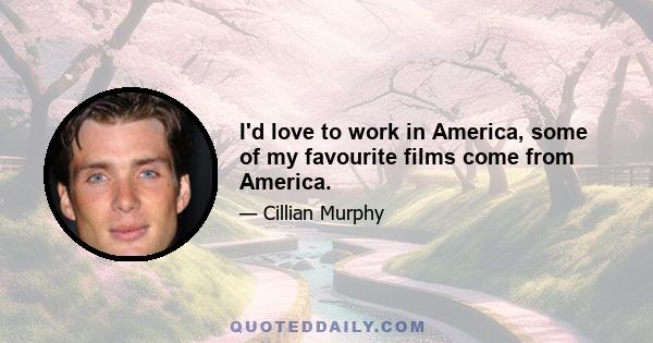 I'd love to work in America, some of my favourite films come from America.