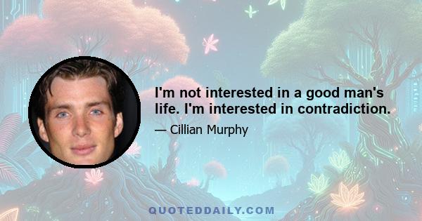 I'm not interested in a good man's life. I'm interested in contradiction.