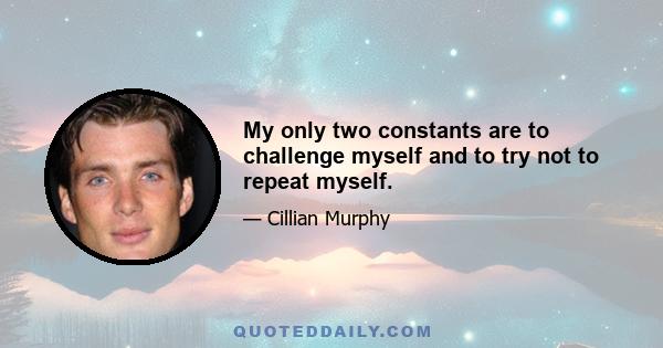 My only two constants are to challenge myself and to try not to repeat myself.