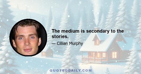 The medium is secondary to the stories.