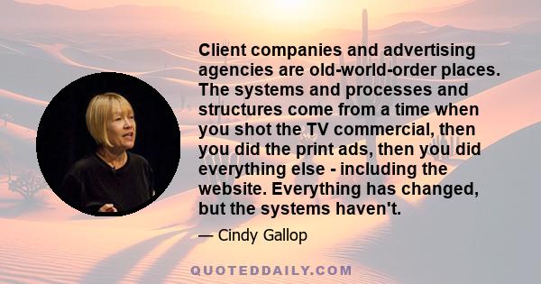 Client companies and advertising agencies are old-world-order places. The systems and processes and structures come from a time when you shot the TV commercial, then you did the print ads, then you did everything else - 